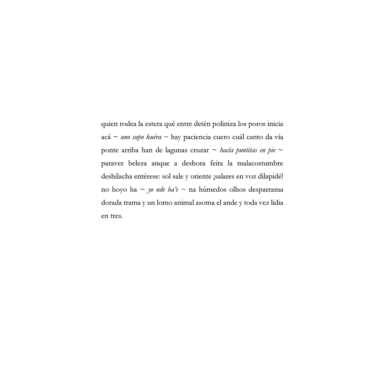 quien rodea la estera qué entre detén poliniza los poros inicia acá ~ uno supo kuéra ~ hay paciencia cuero cuál canto da vía ponte arriba han de lagunas cruzar ~ hacía puntitas en pie ~ paraver beleza anque a deshora feita la malacostumbre deshilacha entérese: sol sale y oriente ¡salares en voz dilapidé! no hoyo ha ~ yo nde ha’e ~ na húmedos olhos desparrama dorada trama y un lomo animal asoma el ande y toda vez lidia en tres.